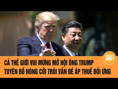 ca the gioi vui mung mo hoi ong trump tuyen bo nong coi troi van de ap thue doi ung