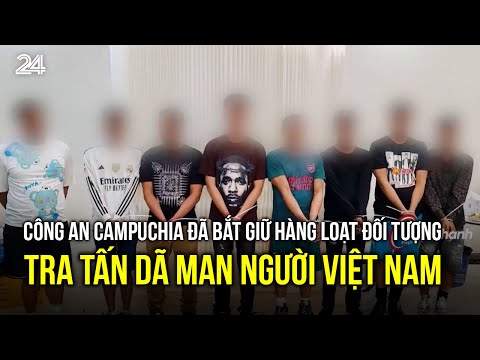 cong an campuchia da bat giu hang loat doi tuong tra tan da man nguoi viet nam vtv24
