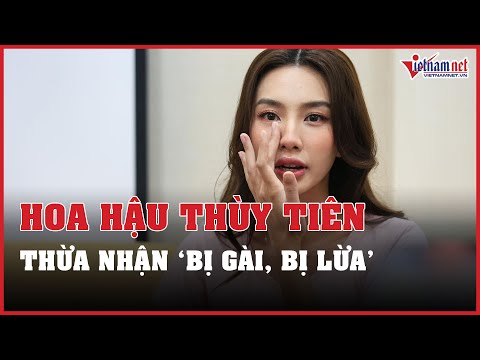 hoa hau thuy tien bat khoc thua nhan da bi gai bi lua trong lum xum tien bac vietnamnet
