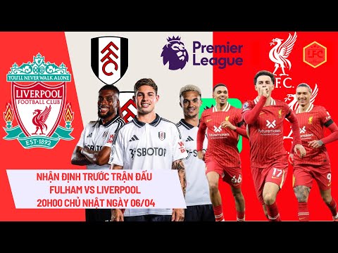 nhan dinh truoc tran dau fulham vs liverpool vong 31 premier league 20h00 chu nhat ngay 6 4 2025
