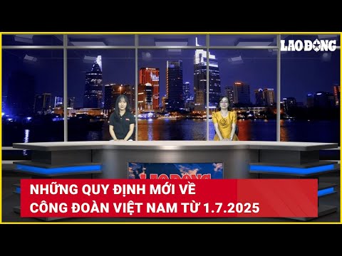 nhung quy dinh moi ve cong doan viet nam tu 1 7 2025 bao lao dong