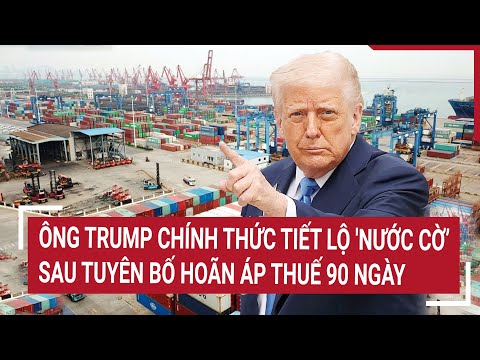 ong trump chinh thuc tiet lo nuoc co sau tuyen bo hoan ap thue 90 ngay