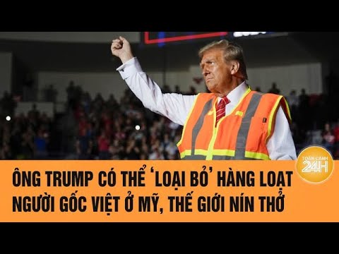 ong trump co the loai bo hang loat nguoi goc viet o my the gioi nin tho toan canh 24h