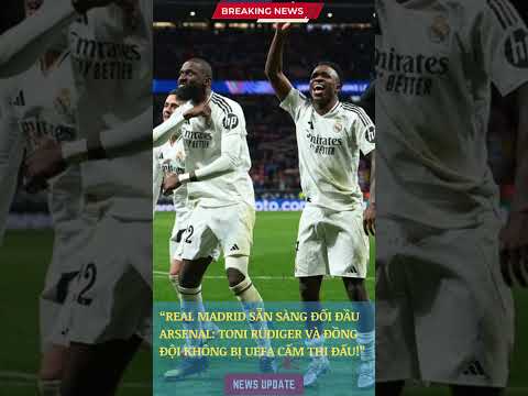 real madrid san sang doi dau arsenal toni rudiger va dong doi khong bi uefa cam thi daubongdatheg