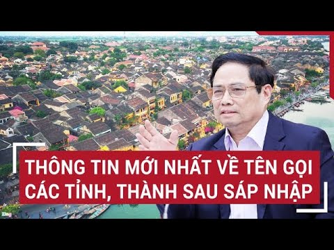 thong tin moi nhat ve ten goi cac tinh thanh sau sap nhap