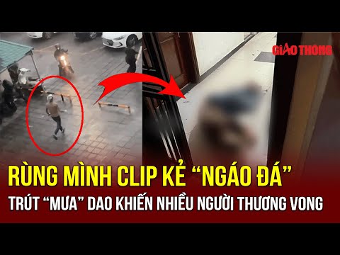 tin nong 24h toi 5 4 rung minh clip thanh nien ngao da trut mua dao khien nhieu nguoi thuong vong