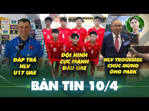 tin sang 10 4 doi hinh ra quan u17 viet nam quyet chien uae hlv troussier chuc mung thay park