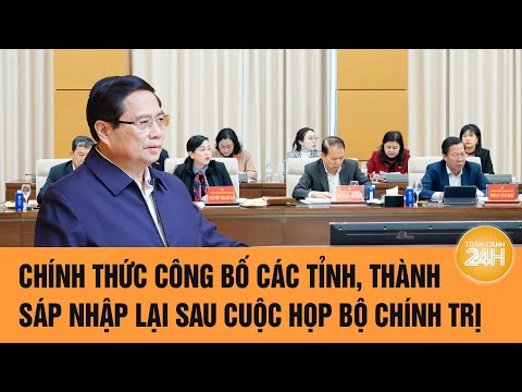 van de hom nay chinh thuc cong bo cac tinh thanh sap nhap lai sau cuoc hop bo chinh tri