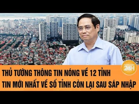 van de hom nay thu tuong thong tin ve 12 tinh tin moi nhat ve so tinh con lai sau sap nhap